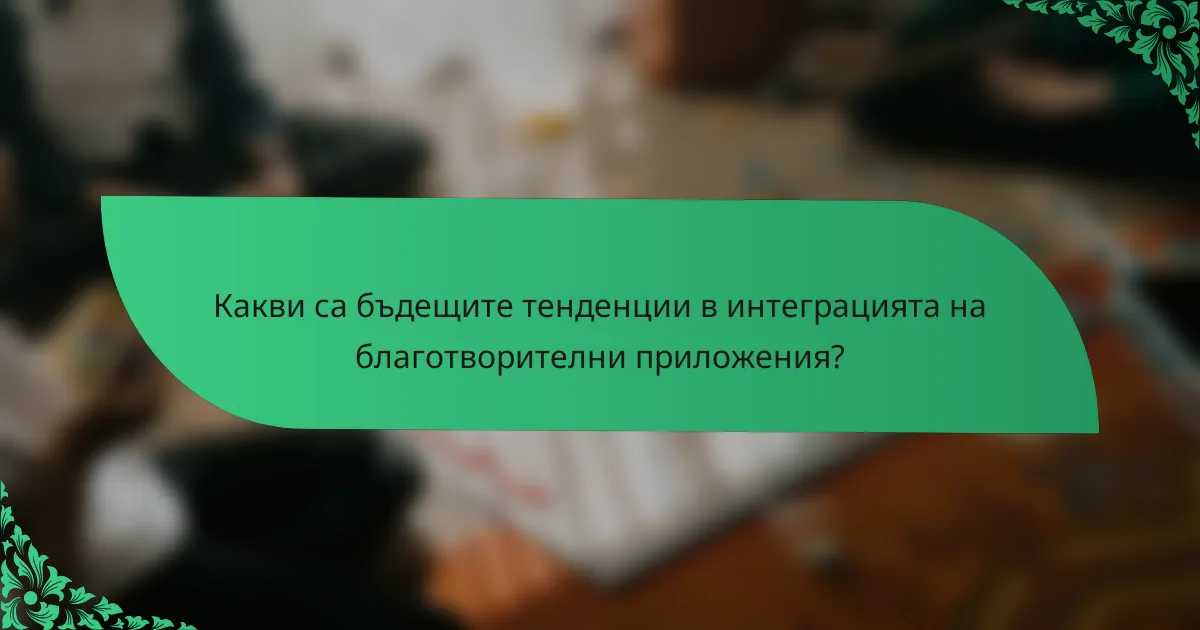 Какви са бъдещите тенденции в интеграцията на благотворителни приложения?