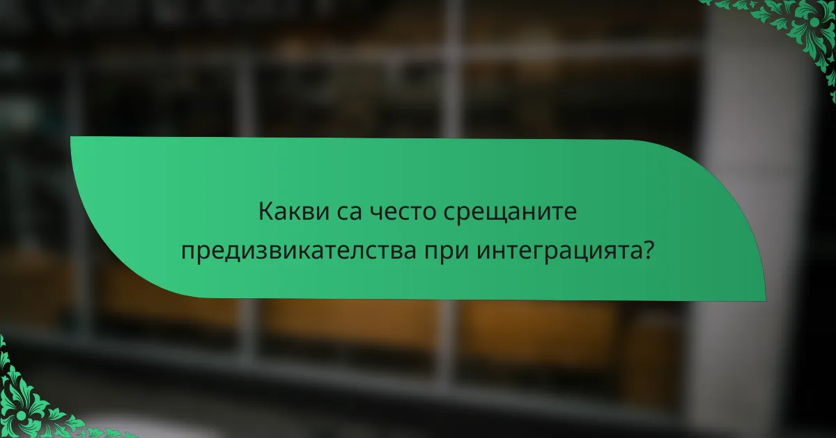 Какви са често срещаните предизвикателства при интеграцията?