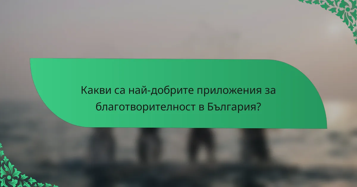 Какви са най-добрите приложения за благотворителност в България?