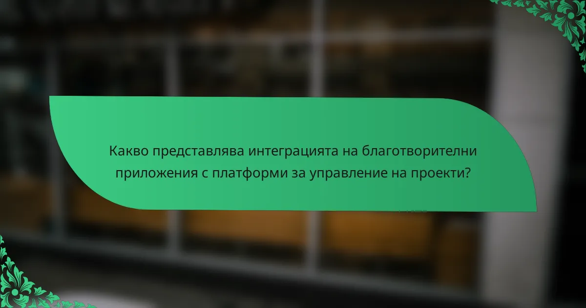 Какво представлява интеграцията на благотворителни приложения с платформи за управление на проекти?